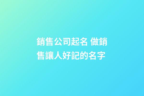 銷售公司起名 做銷售讓人好記的名字-第1張-公司起名-玄機派